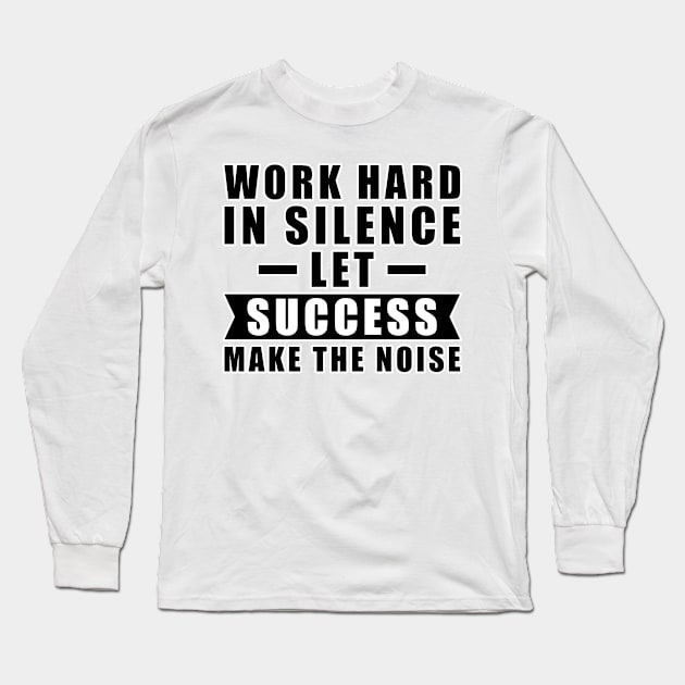 Work Hard In Silence, Let Success Make The Noise - Inspiration Long Sleeve T-Shirt by DesignWood Atelier